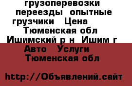 грузоперевозки, переезды, опытные грузчики › Цена ­ 299 - Тюменская обл., Ишимский р-н, Ишим г. Авто » Услуги   . Тюменская обл.